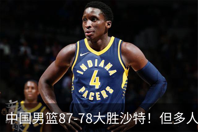 中国男篮87-78大胜沙特！但多人状态拉胯，两大缺陷或葬送夺冠路
