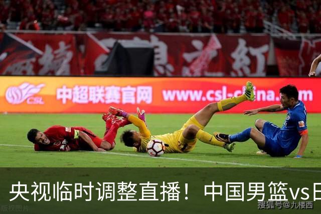 央视临时调整直播！中国男篮vs日本被移出CCTV5，中超补赛却上位，排播优先级让人看不懂